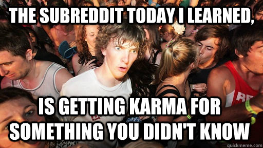 The subreddit Today I learned, is getting karma for something you didn't know  Sudden Clarity Clarence