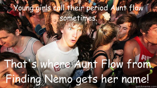 Young girls call their period Aunt flow sometimes. That's where Aunt Flow from Finding Nemo gets her name! - Young girls call their period Aunt flow sometimes. That's where Aunt Flow from Finding Nemo gets her name!  Sudden Clarity Clarence