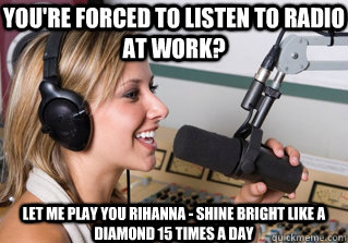 You're forced to listen to radio at work? Let me play you Rihanna - Shine Bright like a diamond 15 times a day  scumbag radio dj