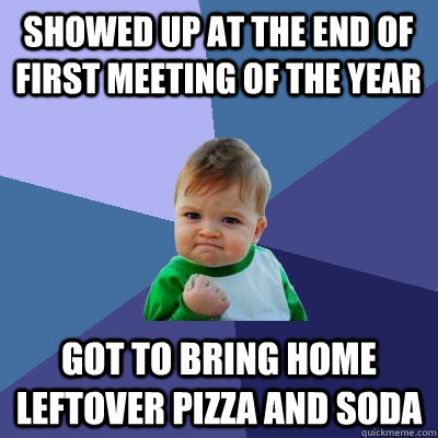 Showed up at the end of first meeting of the year Got to bring home leftover Pizza and Soda  Success Kid