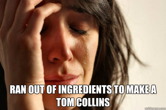  Ran out of ingredients to make a Tom Collins -  Ran out of ingredients to make a Tom Collins  First World Problems