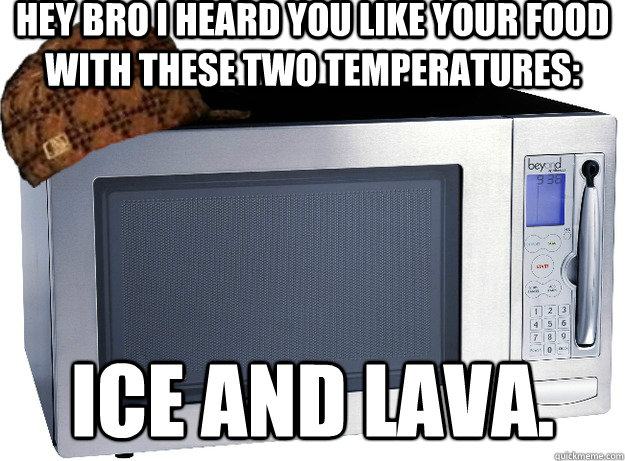 Hey bro I heard you like your food with these two temperatures: Ice and lava. - Hey bro I heard you like your food with these two temperatures: Ice and lava.  Scumbag Microwave