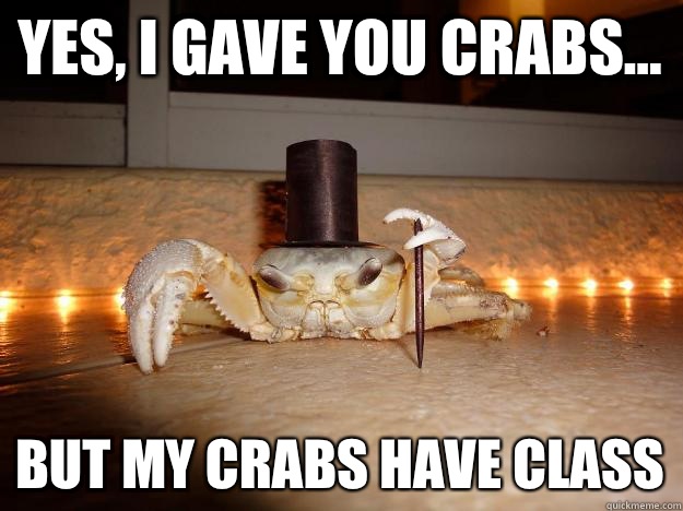 Yes, I gave you crabs... But my crabs have class  Fancy Crab
