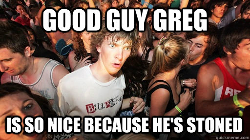 Good Guy Greg is so nice because he's stoned  Sudden Clarity Clarence