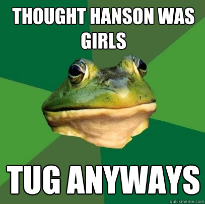 THOUGHT HANSON WAS GIRLS
 TUG ANYWAYS  Foul Bachelor Frog