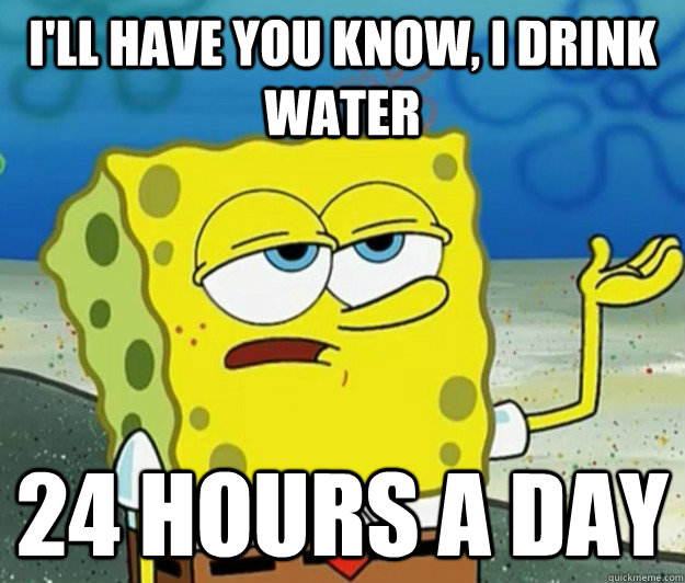 I'll have you know, I drink water 24 hours a day - I'll have you know, I drink water 24 hours a day  Tough Spongebob