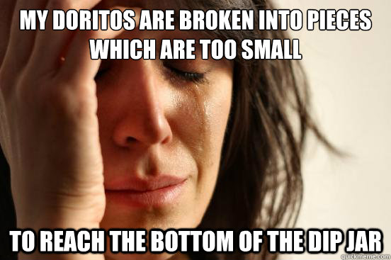 My Doritos are broken into pieces which are too small to reach the bottom of the dip jar - My Doritos are broken into pieces which are too small to reach the bottom of the dip jar  First World Problems