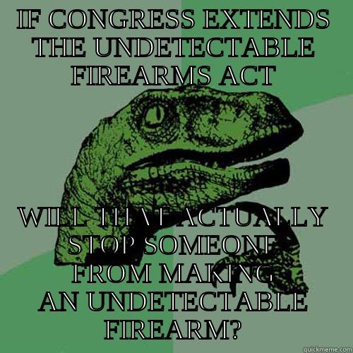 IF CONGRESS EXTENDS THE UNDETECTABLE FIREARMS ACT WILL THAT ACTUALLY STOP SOMEONE FROM MAKING AN UNDETECTABLE FIREARM? Philosoraptor