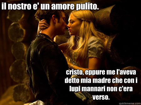 il nostro e' un amore pulito. cristo, eppure me l'aveva detto mia madre che con i lupi mannari non c'era verso.  