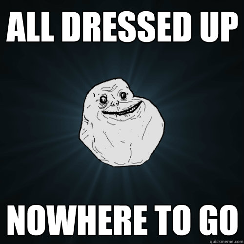 All Dressed up Nowhere To go  Forever Alone