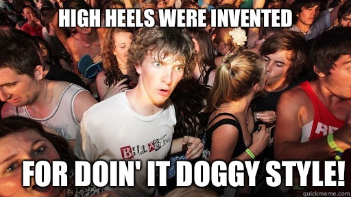 High heels were invented For doin' it doggy style!  Sudden Clarity Clarence