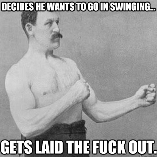 Decides he wants to go in swinging... Gets laid the fuck out.  overly manly man