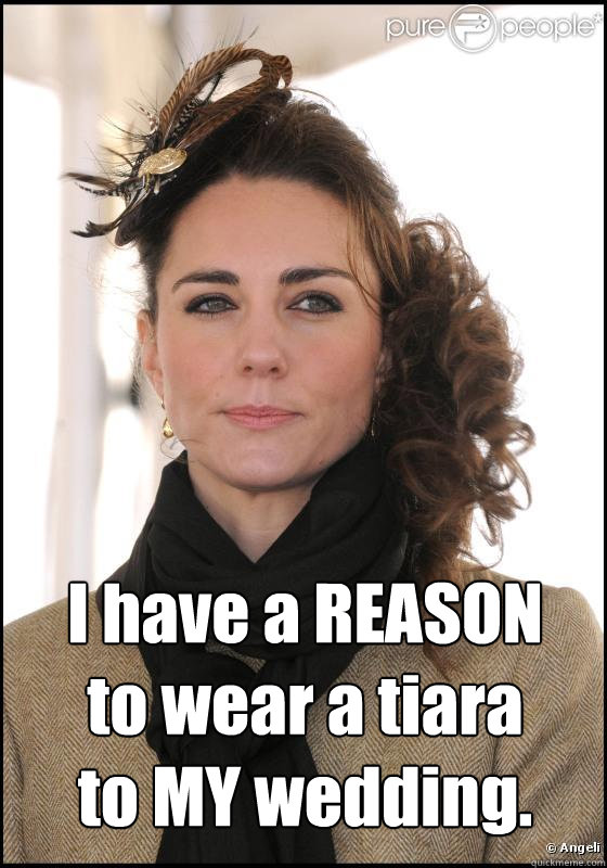  I have a REASON
to wear a tiara
to MY wedding. -  I have a REASON
to wear a tiara
to MY wedding.  Kate Middleton