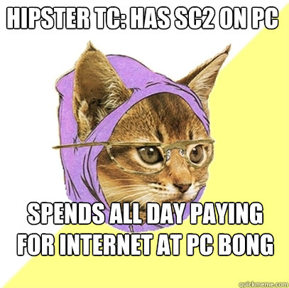 Hipster TC: has SC2 on PC Spends all day paying for internet at PC BONG  Hipster Kitty