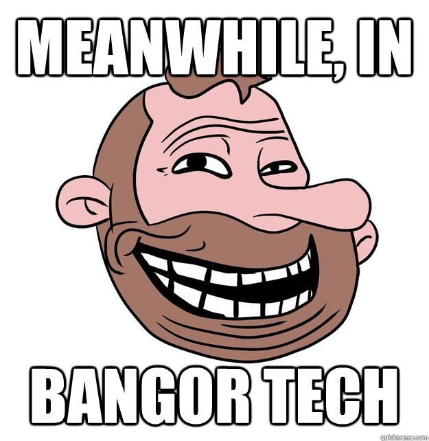 Meanwhile, in  Bangor Tech  