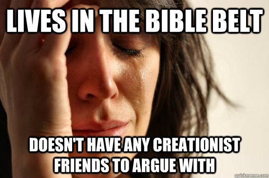 lives in the bible belt doesn't have any creationist friends to argue with  First World Problems