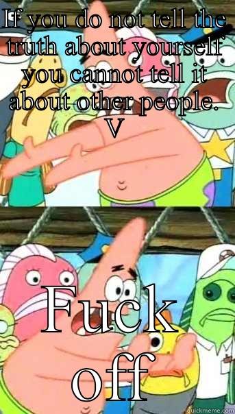 IF YOU DO NOT TELL THE TRUTH ABOUT YOURSELF YOU CANNOT TELL IT ABOUT OTHER PEOPLE. V FUCK OFF Push it somewhere else Patrick