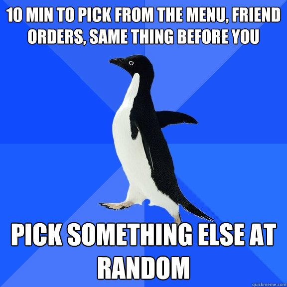 10 min to pick from the menu, friend orders, same thing before you Pick something else at random - 10 min to pick from the menu, friend orders, same thing before you Pick something else at random  Socially Awkward Penguin