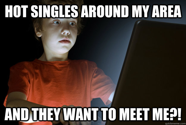hot singles around my area and they want to meet me?! - hot singles around my area and they want to meet me?!  First Internet Experience