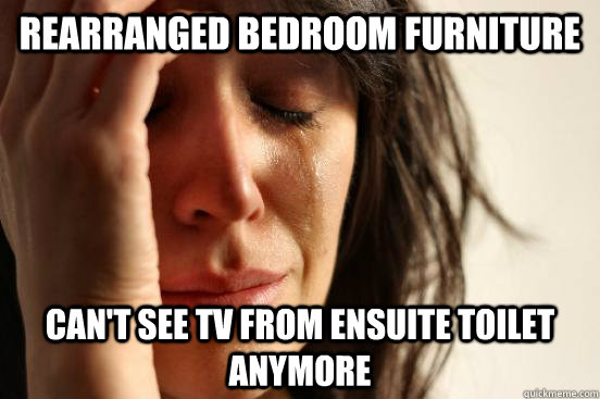 rearranged bedroom furniture can't see tv from ensuite toilet anymore  First World Problems
