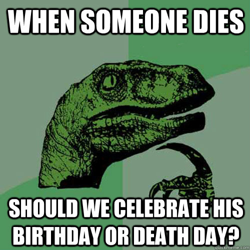 When someone dies Should we celebrate his birthday or death day?  Philosoraptor