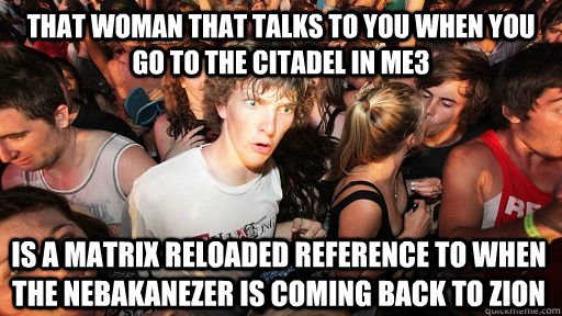 that woman that talks to you when you go to the citadel in ME3 is a matrix reloaded reference to when the nebakanezer is coming back to zion  Sudden Clarity Clarence