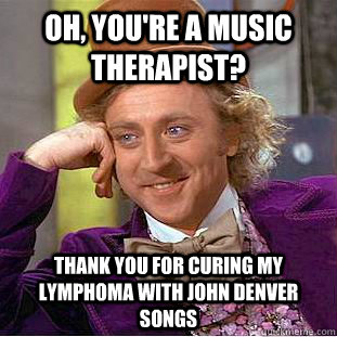 Oh, you're a music therapist? thank you for curing my lymphoma with john denver songs  Creepy Wonka