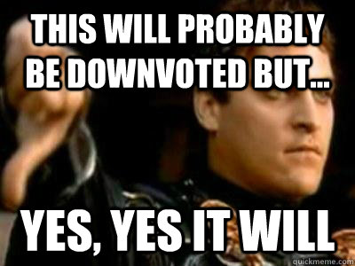 THis will probably be downvoted but... Yes, yes it will  Downvoting Roman