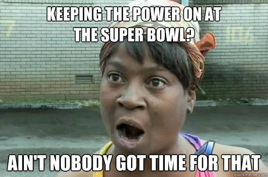 Keeping the power on at 
the super bowl? AIN'T NOBODY GOT TIME FOR THAT - Keeping the power on at 
the super bowl? AIN'T NOBODY GOT TIME FOR THAT  Aint nobody got time for that