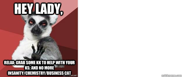 hey lady, relax; grab some kk to help with your ks; and no more insanity/chemistry/business cat - hey lady, relax; grab some kk to help with your ks; and no more insanity/chemistry/business cat  Chilled out lemur