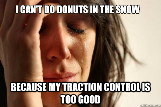 I can't do donuts in the snow because my traction control is too good  First World Problems