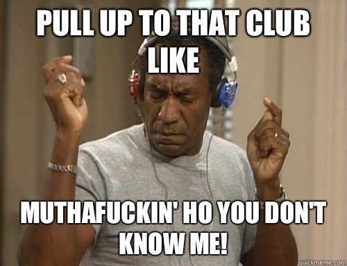 Pull up to that club like MUTHAFUCKIN' HO YOU DON'T KNOW ME! - Pull up to that club like MUTHAFUCKIN' HO YOU DON'T KNOW ME!  Bill Cosby Headphones