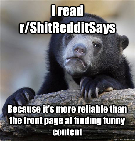 I read r/ShitRedditSays Because it's more reliable than the front page at finding funny content  Confession Bear