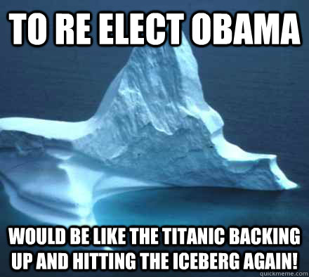 To re elect Obama would be like the Titanic backing up and hitting the iceberg again! - To re elect Obama would be like the Titanic backing up and hitting the iceberg again!  Hipster Titanic Iceberg