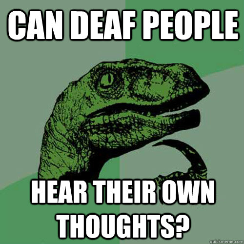 Can deaf people Hear their own thoughts?  Philosoraptor