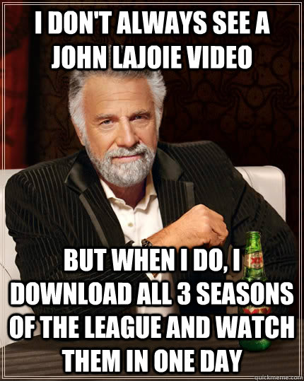 I don't always see a john lajoie video but when I do, I download all 3 seasons of the league and watch them in one day  The Most Interesting Man In The World