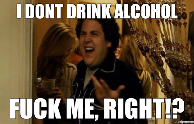 I DONT DRINK ALCOHOL FUCK ME, RIGHT!?  fuck me right 2
