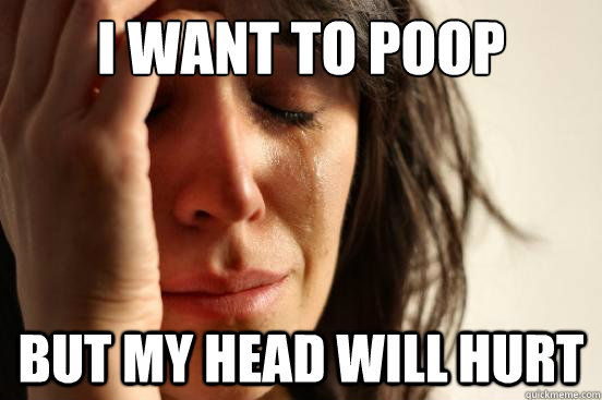 i want to poop  but my head will hurt  First World Problems