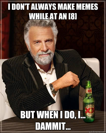 I don't always make memes while at an [8] BUT WHEN I DO, I... dammit...  Dos Equis man