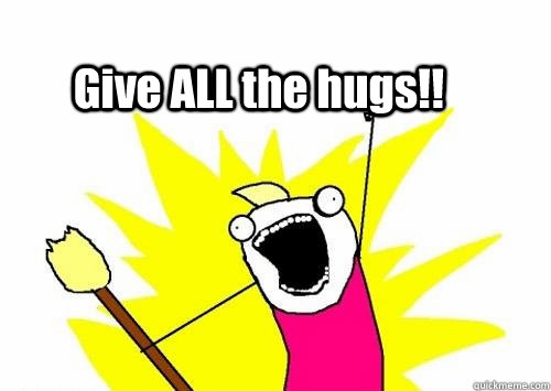 Give ALL the hugs!!  all the hugs