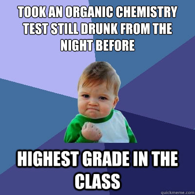 Took an organic chemistry test still drunk from the night before highest grade in the class - Took an organic chemistry test still drunk from the night before highest grade in the class  Success Kid