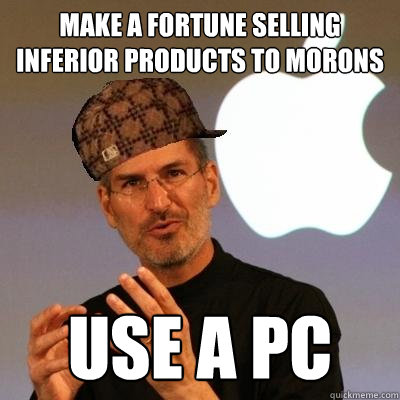 Make a fortune selling inferior products to morons Use a PC  Scumbag Steve Jobs