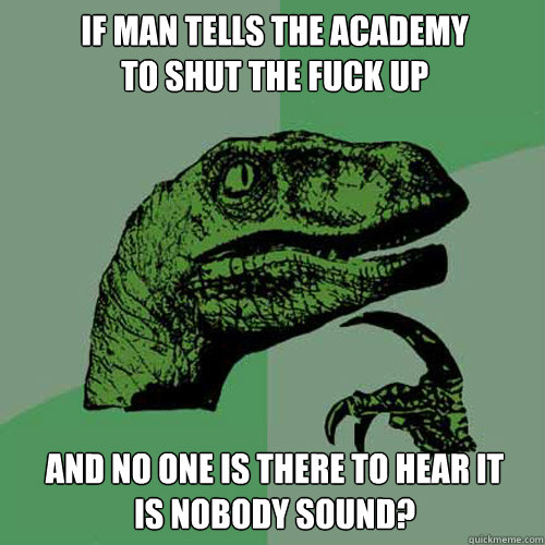 If man tells the academy
to shut the fuck up and no one is there to hear it
is nobody sound? - If man tells the academy
to shut the fuck up and no one is there to hear it
is nobody sound?  Philosoraptor