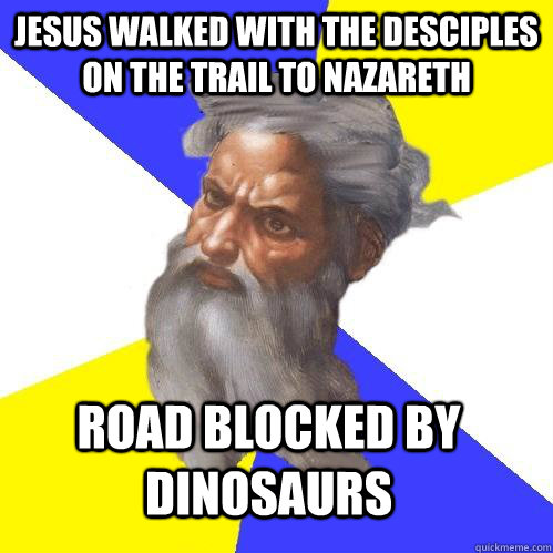 jESUS WALKED WITH THE DESCIPLES ON THE TRAIL TO NAZARETH ROAD BLOCKED BY DINOSAURS  Advice God