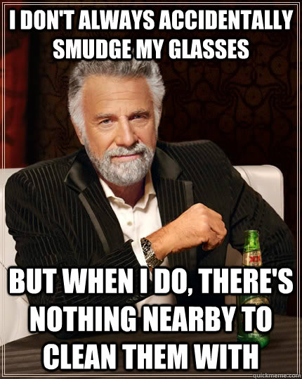 I don't always accidentally smudge my glasses but when I do, there's nothing nearby to clean them with  The Most Interesting Man In The World