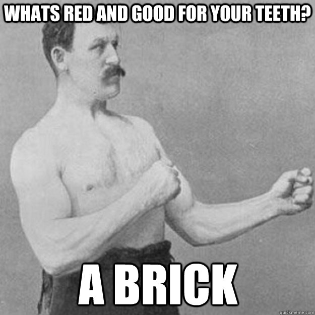 Whats red and good for your teeth? A brick  overly manly man