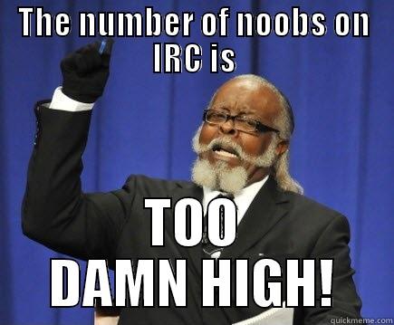 THE NUMBER OF NOOBS ON IRC IS TOO DAMN HIGH! Too Damn High