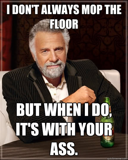 I don't always mop the floor But when I do, it's with your ass.  The Most Interesting Man In The World