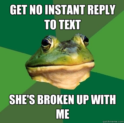 get no instant reply to text she's broken up with me  Foul Bachelor Frog