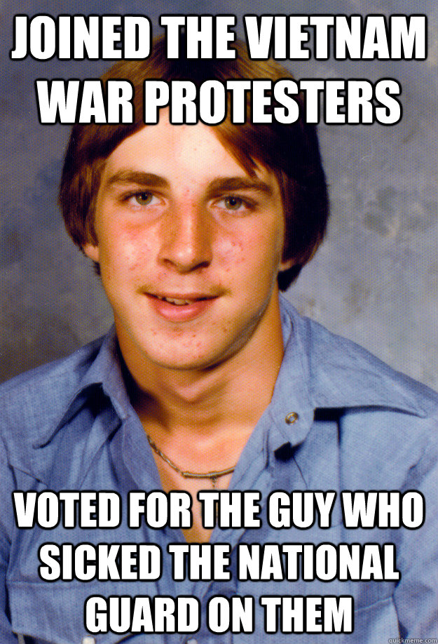 Joined the Vietnam war protesters Voted for the guy who sicked the national guard on them  Old Economy Steven